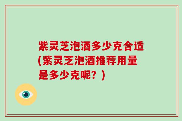 紫灵芝泡酒多少克合适(紫灵芝泡酒推荐用量是多少克呢？)