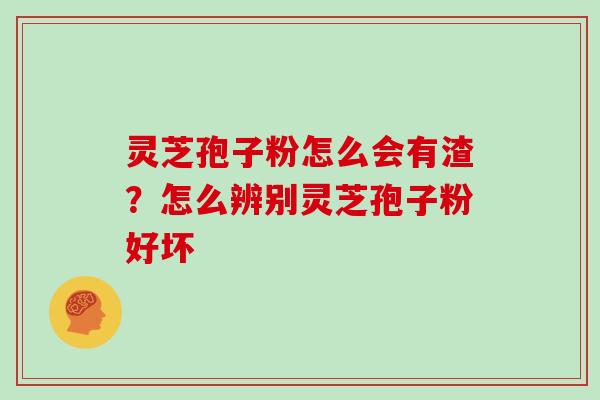 灵芝孢子粉怎么会有渣？怎么辨别灵芝孢子粉好坏