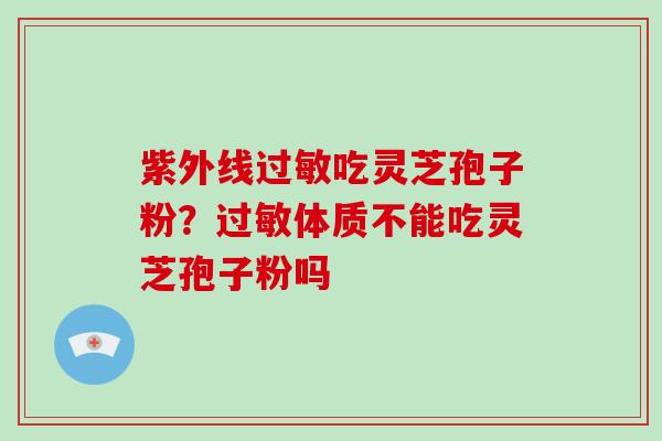 紫外线吃灵芝孢子粉？体质不能吃灵芝孢子粉吗