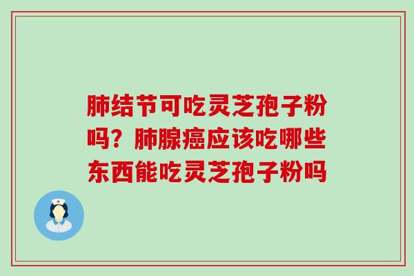 结节可吃灵芝孢子粉吗？腺应该吃哪些东西能吃灵芝孢子粉吗