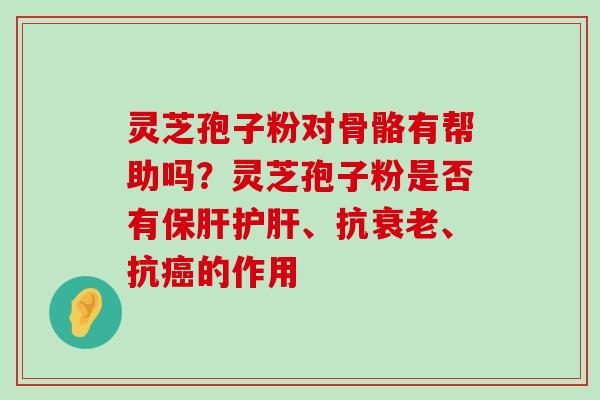 灵芝孢子粉对骨骼有帮助吗？灵芝孢子粉是否有、抗、抗的作用