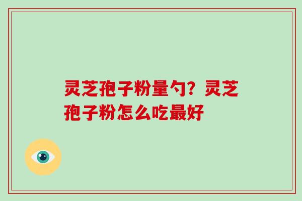 灵芝孢子粉量勺？灵芝孢子粉怎么吃好