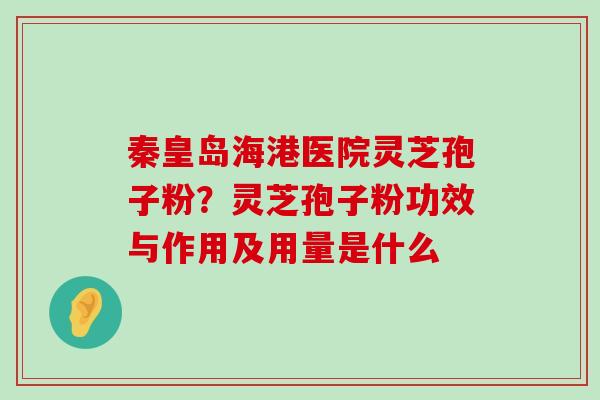 秦皇岛海港医院灵芝孢子粉？灵芝孢子粉功效与作用及用量是什么