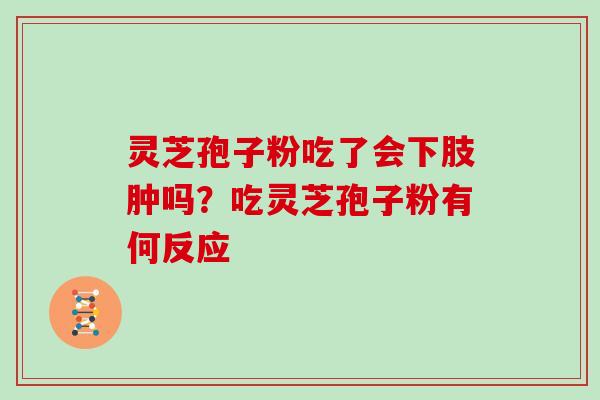 灵芝孢子粉吃了会下肢肿吗？吃灵芝孢子粉有何反应