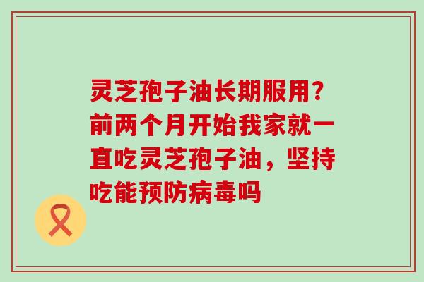 灵芝孢子油长期服用？前两个月开始我家就一直吃灵芝孢子油，坚持吃能吗