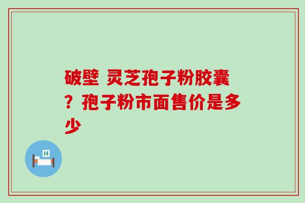 破壁 灵芝孢子粉胶囊？孢子粉市面售价是多少