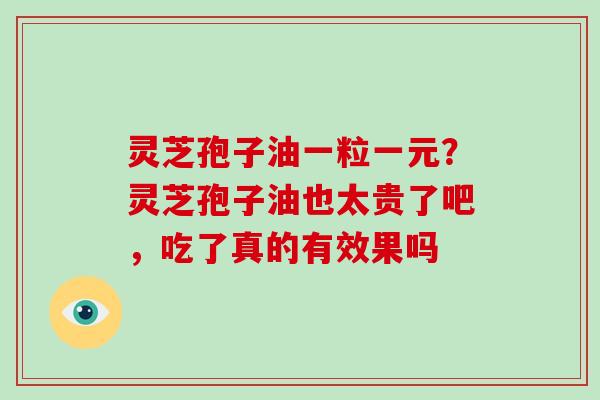 灵芝孢子油一粒一元？灵芝孢子油也太贵了吧，吃了真的有效果吗