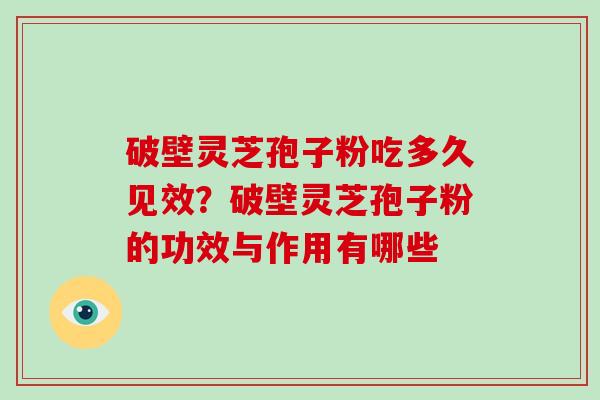 破壁灵芝孢子粉吃多久见效？破壁灵芝孢子粉的功效与作用有哪些