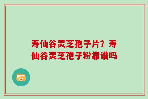 寿仙谷灵芝孢子片？寿仙谷灵芝孢子粉靠谱吗