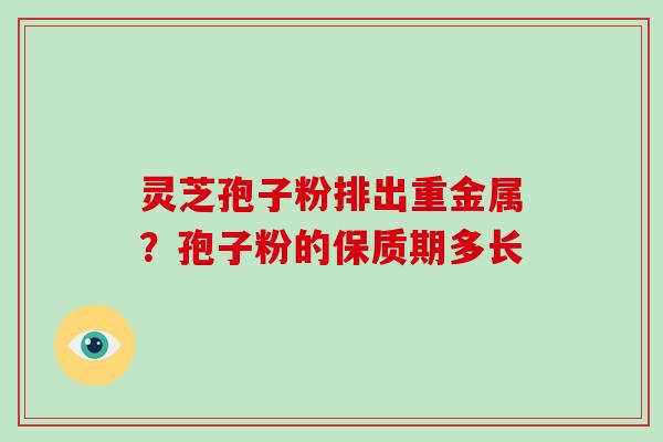 灵芝孢子粉排出重金属？孢子粉的保质期多长