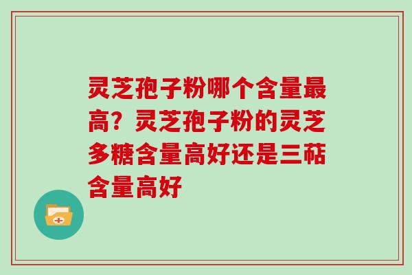 灵芝孢子粉哪个含量高？灵芝孢子粉的灵芝多糖含量高好还是三萜含量高好