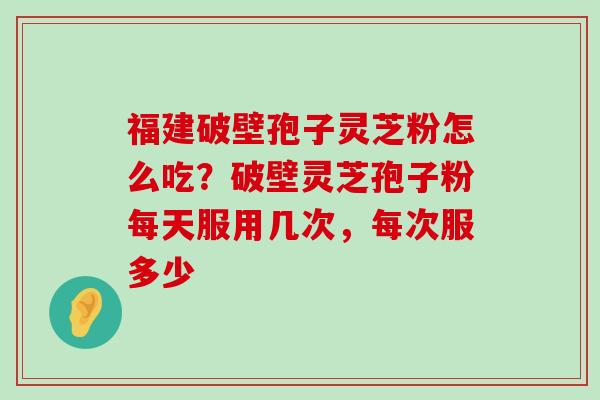 福建破壁孢子灵芝粉怎么吃？破壁灵芝孢子粉每天服用几次，每次服多少