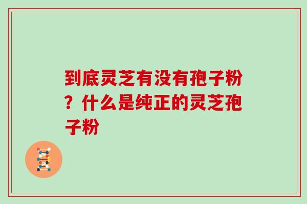 到底灵芝有没有孢子粉？什么是纯正的灵芝孢子粉