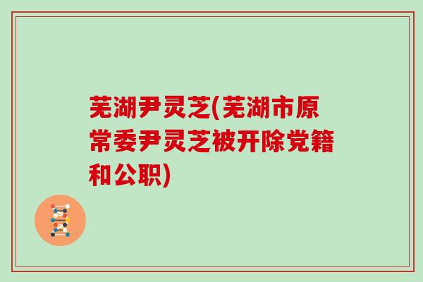 芜湖尹灵芝(芜湖市原常委尹灵芝被开除党籍和公职)