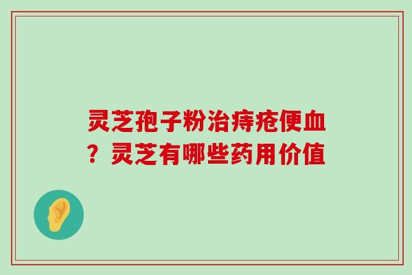 灵芝孢子粉痔疮便？灵芝有哪些药用价值