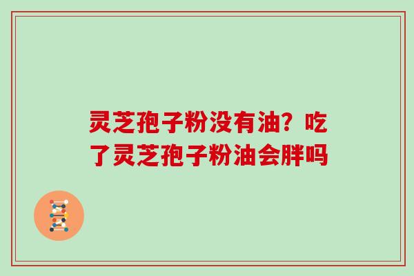 灵芝孢子粉没有油？吃了灵芝孢子粉油会胖吗