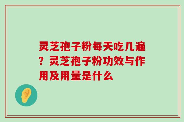 灵芝孢子粉每天吃几遍？灵芝孢子粉功效与作用及用量是什么