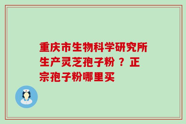 重庆市生物科学研究所生产灵芝孢子粉 ？正宗孢子粉哪里买