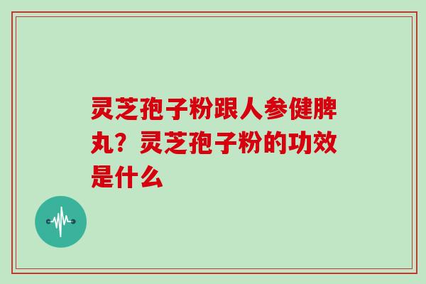 灵芝孢子粉跟人参健脾丸？灵芝孢子粉的功效是什么