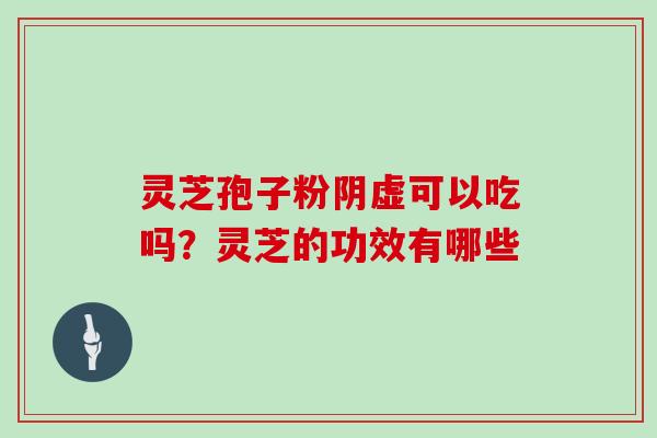 灵芝孢子粉阴虚可以吃吗？灵芝的功效有哪些