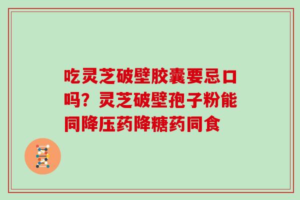 吃灵芝破壁胶囊要忌口吗？灵芝破壁孢子粉能同药降糖药同食