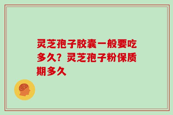 灵芝孢子胶囊一般要吃多久？灵芝孢子粉保质期多久