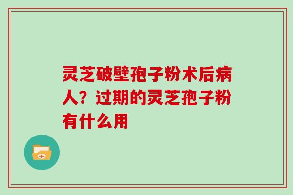 灵芝破壁孢子粉术后人？过期的灵芝孢子粉有什么用