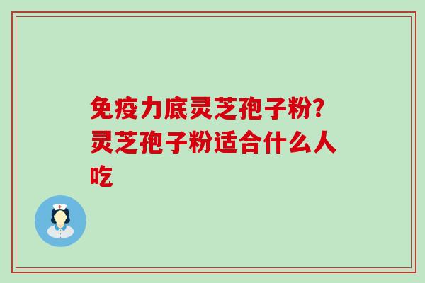 免疫力底灵芝孢子粉？灵芝孢子粉适合什么人吃