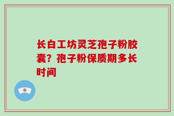 长白工坊灵芝孢子粉胶囊？孢子粉保质期多长时间