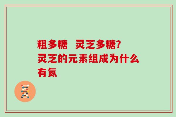 粗多糖  灵芝多糖？灵芝的元素组成为什么有氮