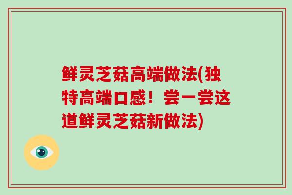 鲜灵芝菇高端做法(独特高端口感！尝一尝这道鲜灵芝菇新做法)