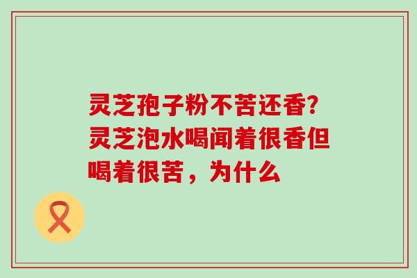 灵芝孢子粉不苦还香？灵芝泡水喝闻着很香但喝着很苦，为什么