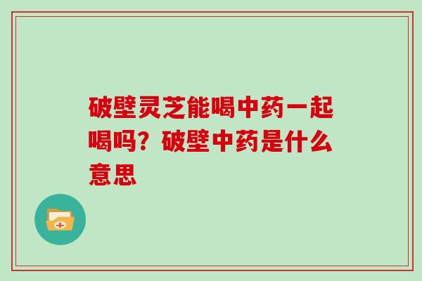 破壁灵芝能喝一起喝吗？破壁是什么意思