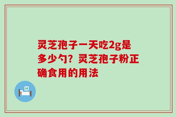 灵芝孢子一天吃2g是多少勺？灵芝孢子粉正确食用的用法