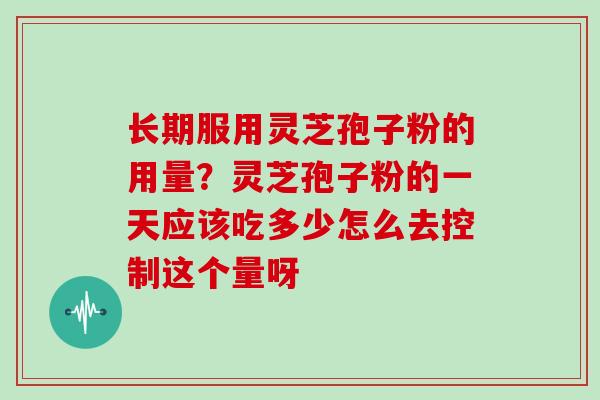 长期服用灵芝孢子粉的用量？灵芝孢子粉的一天应该吃多少怎么去控制这个量呀