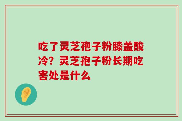 吃了灵芝孢子粉膝盖酸冷？灵芝孢子粉长期吃害处是什么