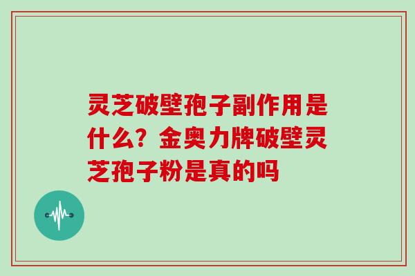 灵芝破壁孢子副作用是什么？金奥力牌破壁灵芝孢子粉是真的吗