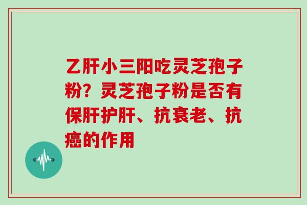 小三阳吃灵芝孢子粉？灵芝孢子粉是否有、抗、抗的作用