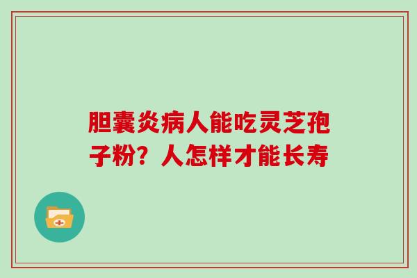 胆囊炎人能吃灵芝孢子粉？人怎样才能长寿