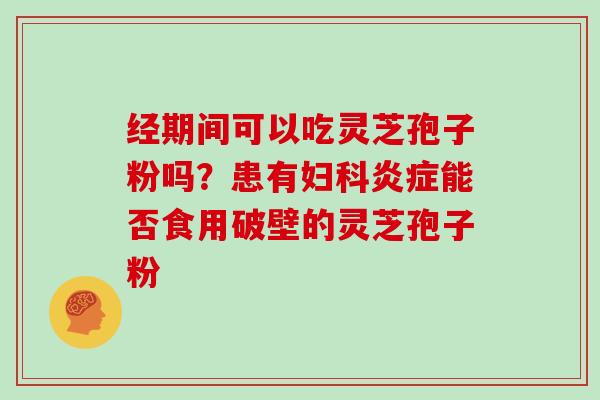 经期间可以吃灵芝孢子粉吗？患有能否食用破壁的灵芝孢子粉