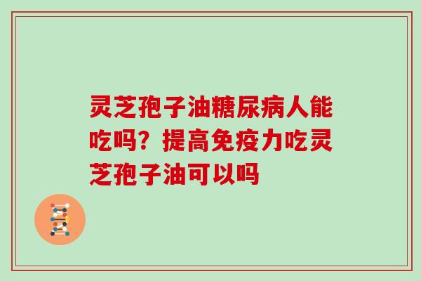 灵芝孢子油人能吃吗？提高免疫力吃灵芝孢子油可以吗