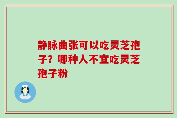 静脉曲张可以吃灵芝孢子？哪种人不宜吃灵芝孢子粉