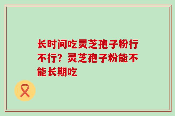 长时间吃灵芝孢子粉行不行？灵芝孢子粉能不能长期吃