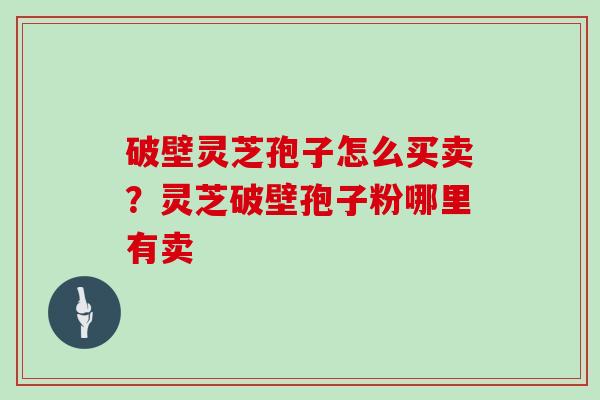 破壁灵芝孢子怎么买卖？灵芝破壁孢子粉哪里有卖