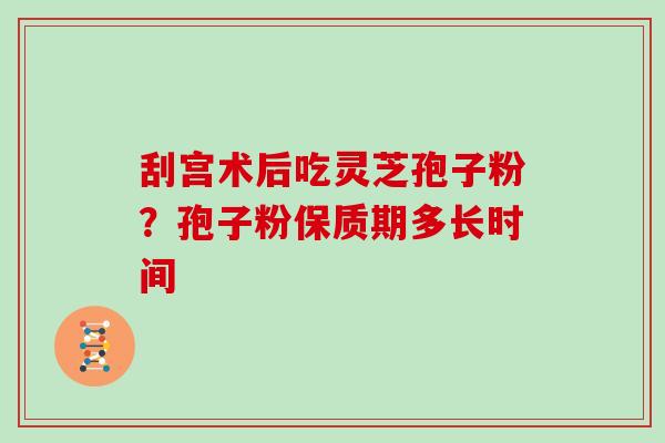 刮宫术后吃灵芝孢子粉？孢子粉保质期多长时间