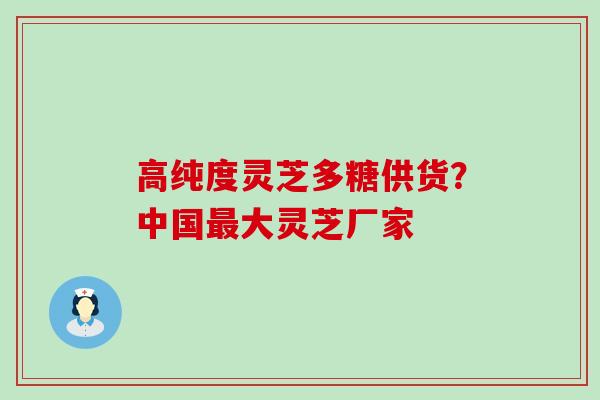 高纯度灵芝多糖供货？中国大灵芝厂家