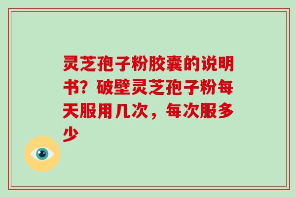 灵芝孢子粉胶囊的说明书？破壁灵芝孢子粉每天服用几次，每次服多少