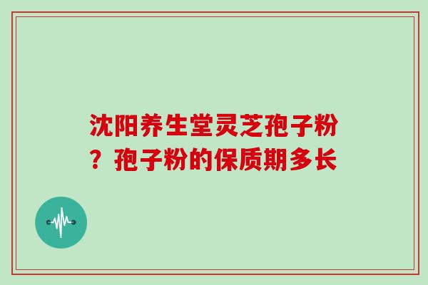 沈阳养生堂灵芝孢子粉？孢子粉的保质期多长