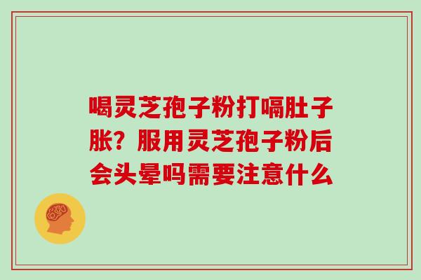 喝灵芝孢子粉打嗝肚子胀？服用灵芝孢子粉后会头晕吗需要注意什么