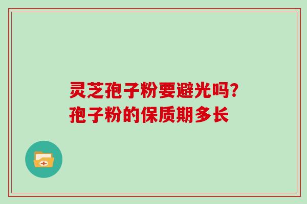 灵芝孢子粉要避光吗？孢子粉的保质期多长